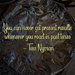 You can never get present results whenever you react in past tense ~ Tess Nyman